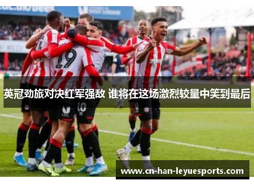 英冠劲旅对决红军强敌 谁将在这场激烈较量中笑到最后