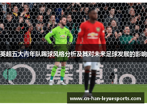 英超五大青年队踢球风格分析及其对未来足球发展的影响 英超五大青年队踢球风格分析及其对未来足球发展的影响