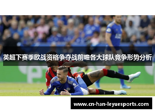 英超下赛季欧战资格争夺战前瞻各大球队竞争形势分析 英超下赛季欧战资格争夺战前瞻各大球队竞争形势分析