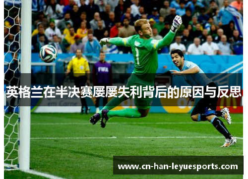 英格兰在半决赛屡屡失利背后的原因与反思 英格兰在半决赛屡屡失利背后的原因与反思