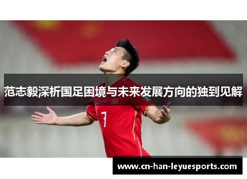 范志毅深析国足困境与未来发展方向的独到见解 范志毅深析国足困境与未来发展方向的独到见解
