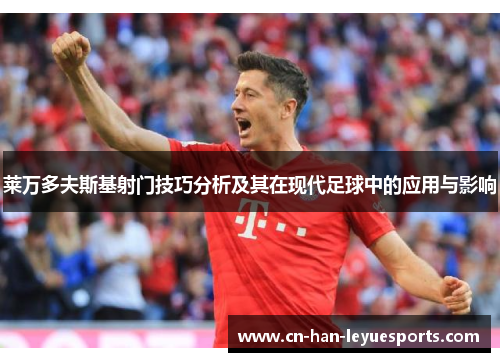 莱万多夫斯基射门技巧分析及其在现代足球中的应用与影响