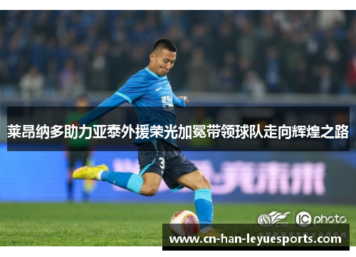 莱昂纳多助力亚泰外援荣光加冕带领球队走向辉煌之路 莱昂纳多助力亚泰外援荣光加冕带领球队走向辉煌之路
