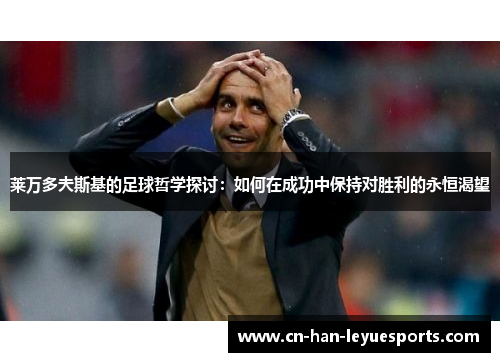 莱万多夫斯基的足球哲学探讨:如何在成功中保持对胜利的永恒渴望 莱万多夫斯基的足球哲学探讨:如何在成功中保持对胜利的永恒渴望