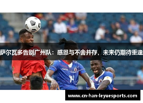 萨尔瓦多告别广州队:感恩与不舍并存,未来仍期待重逢 萨尔瓦多告别广州队:感恩与不舍并存,未来仍期待重逢