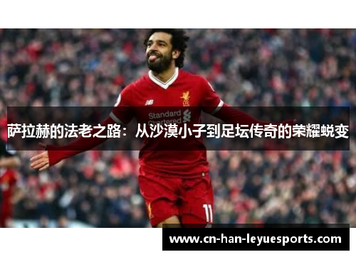 萨拉赫的法老之路:从沙漠小子到足坛传奇的荣耀蜕变 萨拉赫的法老之路:从沙漠小子到足坛传奇的荣耀蜕变