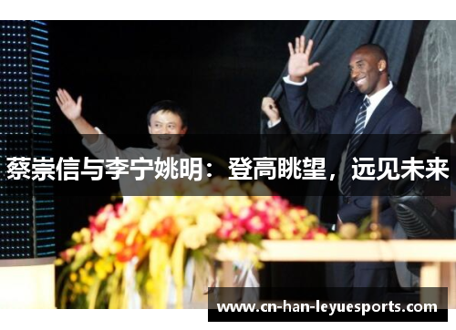 蔡崇信与李宁姚明:登高眺望,远见未来 蔡崇信与李宁姚明:登高眺望,远见未来