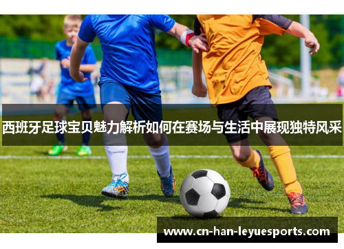 西班牙足球宝贝魅力解析如何在赛场与生活中展现独特风采 西班牙足球宝贝魅力解析如何在赛场与生活中展现独特风采