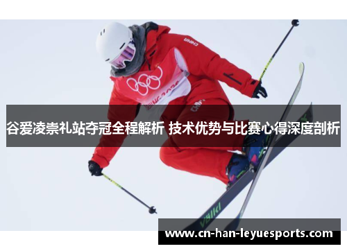 谷爱凌崇礼站夺冠全程解析 技术优势与比赛心得深度剖析 谷爱凌崇礼站夺冠全程解析 技术优势与比赛心得深度剖析