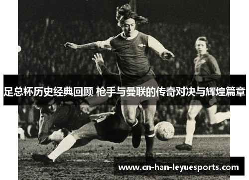 足总杯历史经典回顾 枪手与曼联的传奇对决与辉煌篇章 足总杯历史经典回顾 枪手与曼联的传奇对决与辉煌篇章