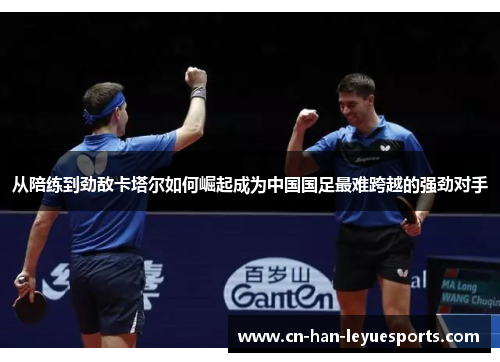 从陪练到劲敌卡塔尔如何崛起成为中国国足最难跨越的强劲对手 从陪练到劲敌卡塔尔如何崛起成为中国国足最难跨越的强劲对手