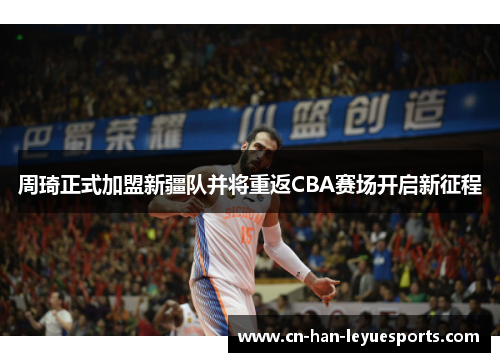 周琦正式加盟新疆队并将重返CBA赛场开启新征程 周琦正式加盟新疆队并将重返CBA赛场开启新征程