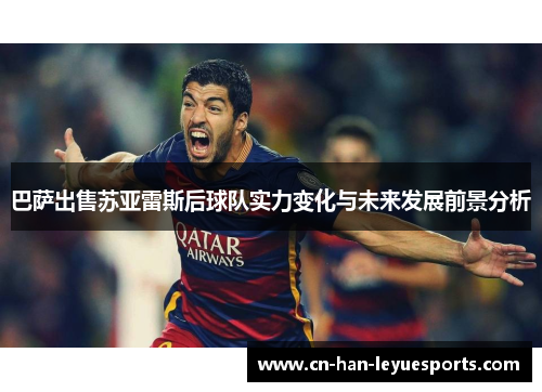 巴萨出售苏亚雷斯后球队实力变化与未来发展前景分析