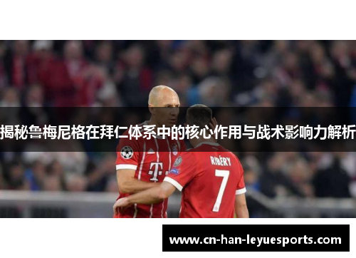 揭秘鲁梅尼格在拜仁体系中的核心作用与战术影响力解析 揭秘鲁梅尼格在拜仁体系中的核心作用与战术影响力解析