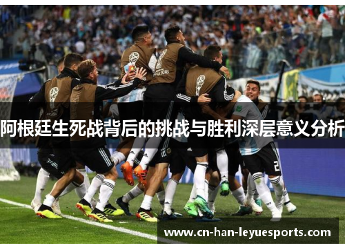 阿根廷生死战背后的挑战与胜利深层意义分析