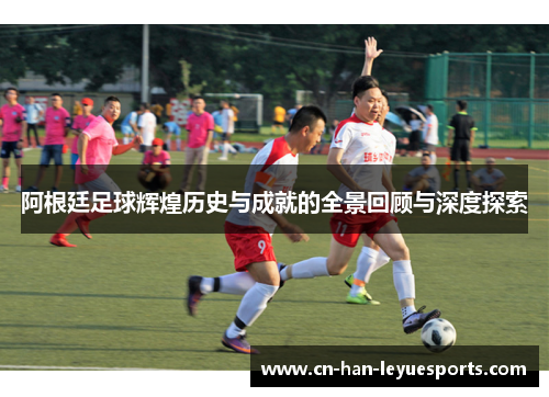 阿根廷足球辉煌历史与成就的全景回顾与深度探索