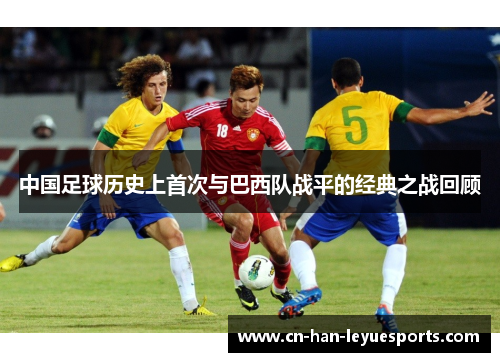 中国足球历史上首次与巴西队战平的经典之战回顾