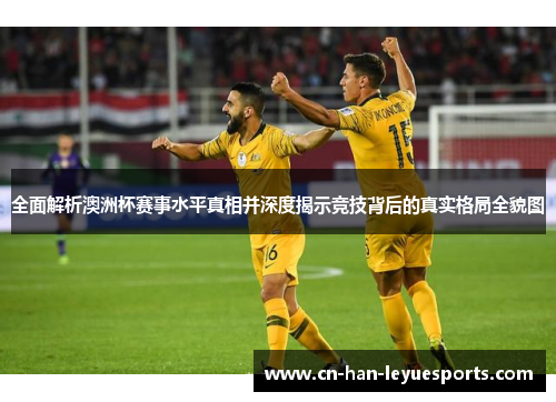 全面解析澳洲杯赛事水平真相并深度揭示竞技背后的真实格局全貌图