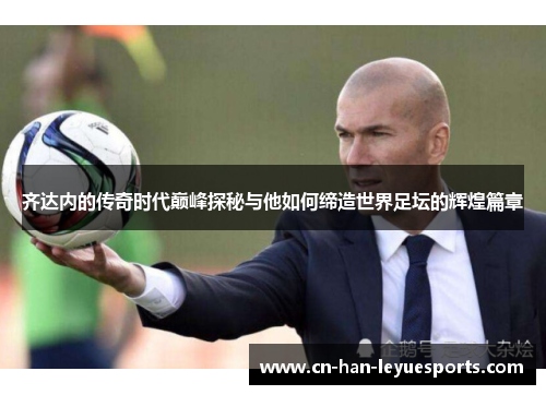 齐达内的传奇时代巅峰探秘与他如何缔造世界足坛的辉煌篇章