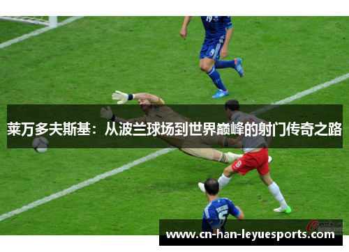 莱万多夫斯基：从波兰球场到世界巅峰的射门传奇之路
