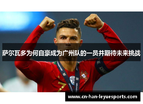 萨尔瓦多为何自豪成为广州队的一员并期待未来挑战