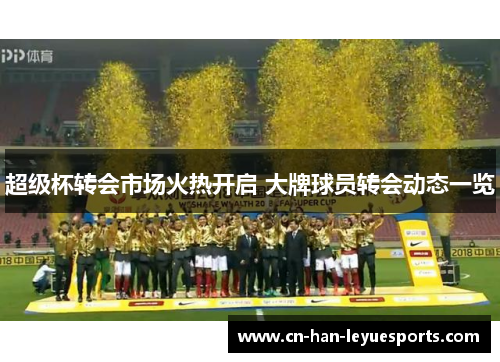 超级杯转会市场火热开启 大牌球员转会动态一览