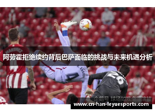 阿劳霍拒绝续约背后巴萨面临的挑战与未来机遇分析
