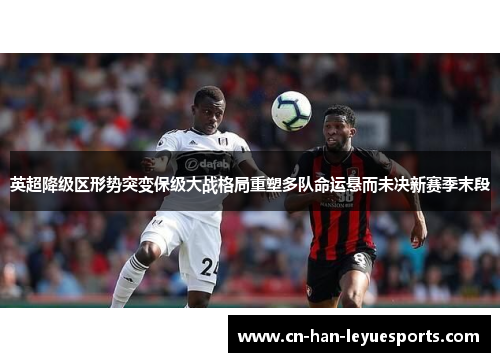 英超降级区形势突变保级大战格局重塑多队命运悬而未决新赛季末段 英超降级区形势突变保级大战格局重塑多队命运悬而未决新赛季末段