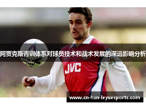 阿贾克斯青训体系对球员技术和战术发展的深远影响分析