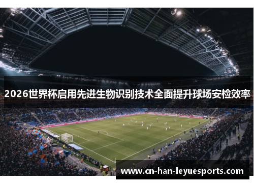 2026世界杯启用先进生物识别技术全面提升球场安检效率 2026世界杯启用先进生物识别技术全面提升球场安检效率