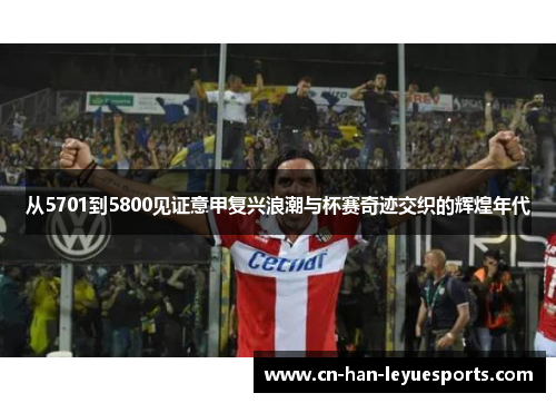 从5701到5800见证意甲复兴浪潮与杯赛奇迹交织的辉煌年代 从5701到5800见证意甲复兴浪潮与杯赛奇迹交织的辉煌年代