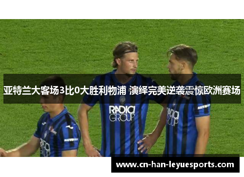 亚特兰大客场3比0大胜利物浦 演绎完美逆袭震惊欧洲赛场 亚特兰大客场3比0大胜利物浦 演绎完美逆袭震惊欧洲赛场