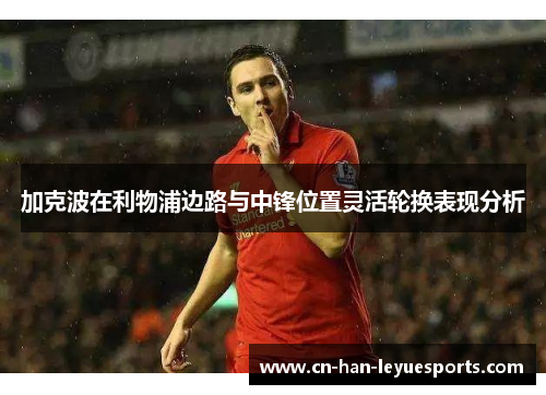 加克波在利物浦边路与中锋位置灵活轮换表现分析