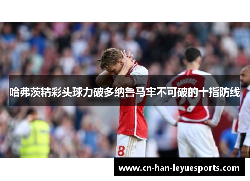 哈弗茨精彩头球力破多纳鲁马牢不可破的十指防线 哈弗茨精彩头球力破多纳鲁马牢不可破的十指防线