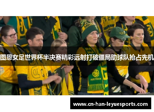 图恩女足世界杯半决赛精彩远射打破僵局助球队抢占先机 图恩女足世界杯半决赛精彩远射打破僵局助球队抢占先机