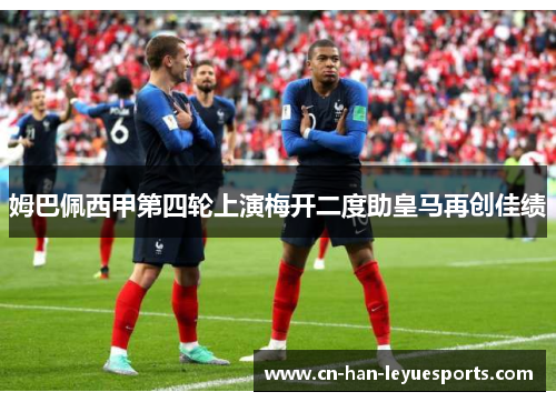 姆巴佩西甲第四轮上演梅开二度助皇马再创佳绩 姆巴佩西甲第四轮上演梅开二度助皇马再创佳绩