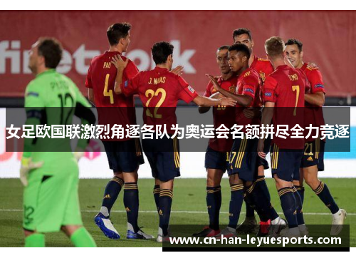 女足欧国联激烈角逐各队为奥运会名额拼尽全力竞逐