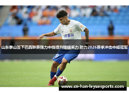 山东泰山签下巴西联赛强力中锋提升锋线实力 助力2026赛季冲击中超冠军