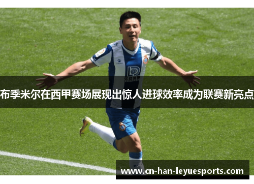 布季米尔在西甲赛场展现出惊人进球效率成为联赛新亮点