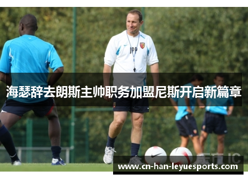 海瑟辞去朗斯主帅职务加盟尼斯开启新篇章