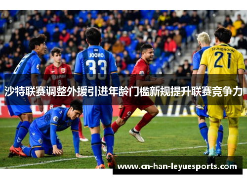 沙特联赛调整外援引进年龄门槛新规提升联赛竞争力 沙特联赛调整外援引进年龄门槛新规提升联赛竞争力