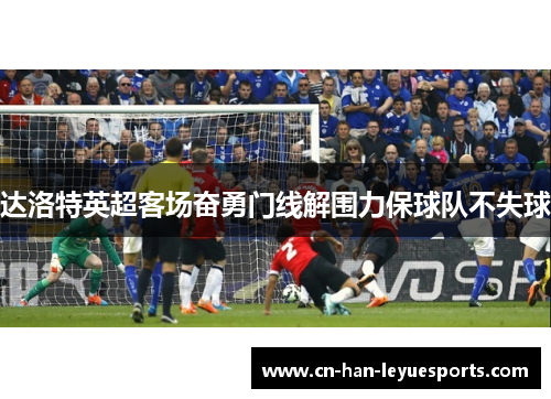 达洛特英超客场奋勇门线解围力保球队不失球