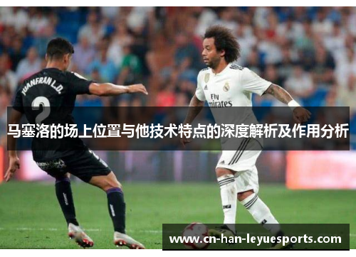 马塞洛的场上位置与他技术特点的深度解析及作用分析