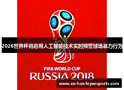 2026世界杯将启用人工智能技术实时预警球场暴力行为