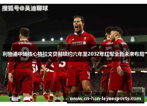 利物浦中场核心格拉文贝赫续约六年至2032年红军全新未来布局