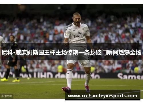 尼科·威廉姆斯国王杯主场惊艳一条龙破门瞬间燃爆全场