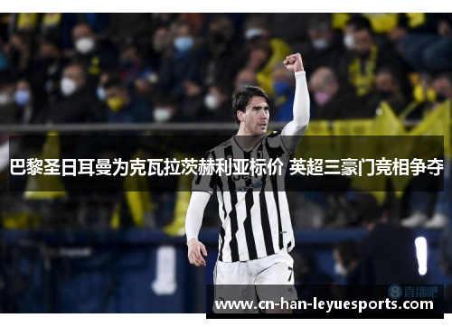 巴黎圣日耳曼为克瓦拉茨赫利亚标价 英超三豪门竞相争夺
