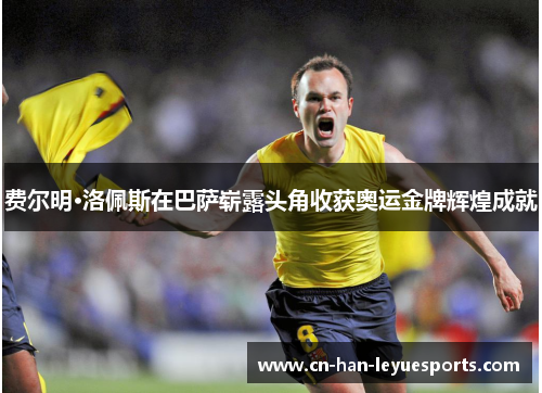 费尔明·洛佩斯在巴萨崭露头角收获奥运金牌辉煌成就 费尔明·洛佩斯在巴萨崭露头角收获奥运金牌辉煌成就