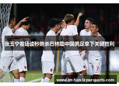 张玉宁客场读秒绝杀巴林助中国男足拿下关键胜利