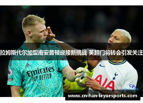 拉姆斯代尔加盟南安普顿迎接新挑战 英超门将转会引发关注 拉姆斯代尔加盟南安普顿迎接新挑战 英超门将转会引发关注